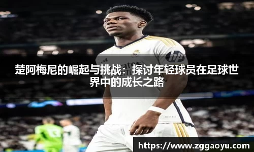楚阿梅尼的崛起与挑战：探讨年轻球员在足球世界中的成长之路